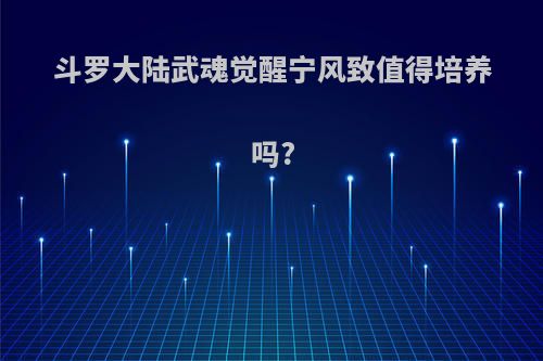 斗罗大陆武魂觉醒宁风致值得培养吗?