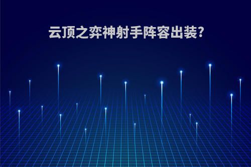 云顶之弈神射手阵容出装?(云顶之弈神射手阵容出装推荐)
