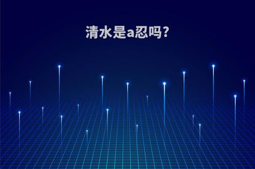 清水是a忍吗?