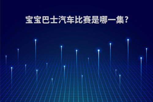 宝宝巴士汽车比赛是哪一集?(宝宝巴士 汽车比赛)