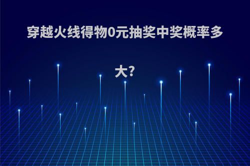 穿越火线得物0元抽奖中奖概率多大?