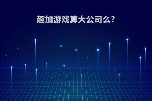 趣加游戏算大公司么?