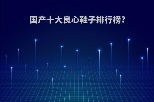 国产十大良心鞋子排行榜?