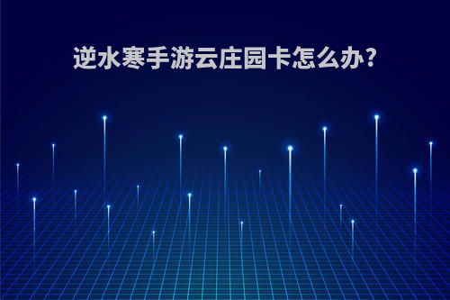 逆水寒手游云庄园卡怎么办?