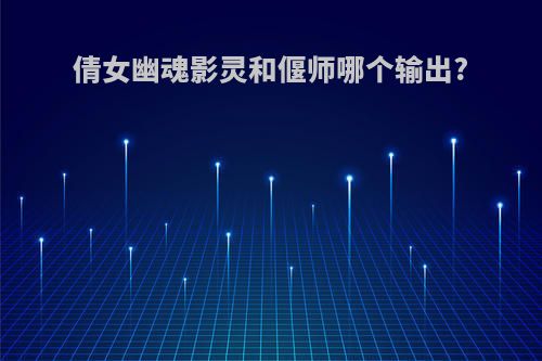 倩女幽魂影灵和偃师哪个输出?