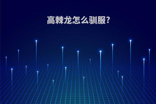 高棘龙怎么驯服?