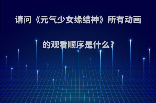 请问《元气少女缘结神》所有动画的观看顺序是什么?