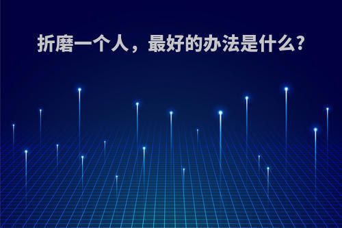 折磨一个人，最好的办法是什么?