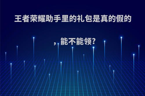 王者荣耀助手里的礼包是真的假的，能不能领?