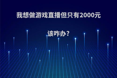 我想做游戏直播但只有2000元该咋办?