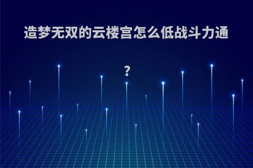 造梦无双的云楼宫怎么低战斗力通?