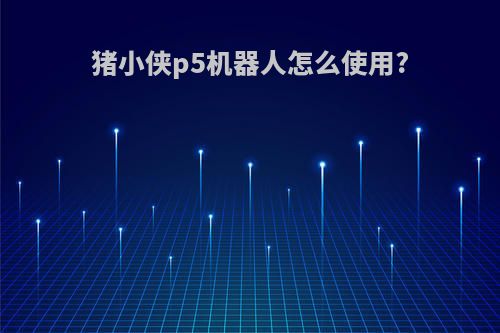 猪小侠p5机器人怎么使用?