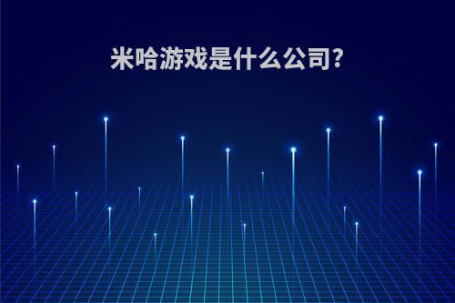 米哈游戏是什么公司?