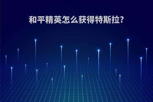 和平精英怎么获得特斯拉?