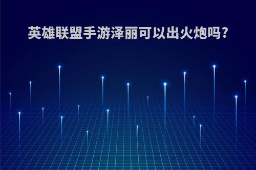 英雄联盟手游泽丽可以出火炮吗?
