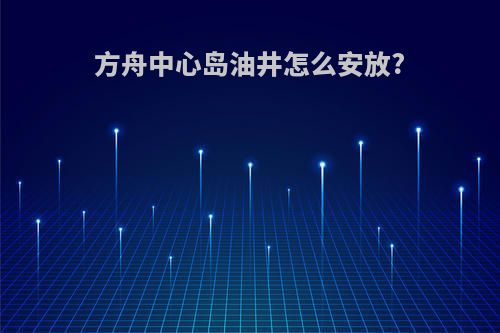 方舟中心岛油井怎么安放?