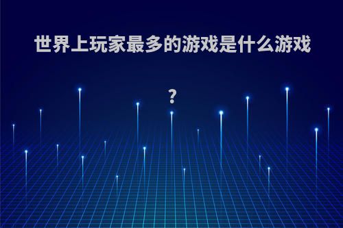 世界上玩家最多的游戏是什么游戏?