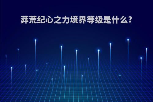 莽荒纪心之力境界等级是什么?