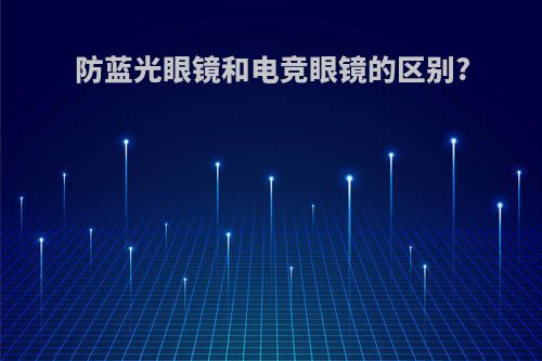 防蓝光眼镜和电竞眼镜的区别?