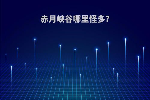 赤月峡谷哪里怪多?