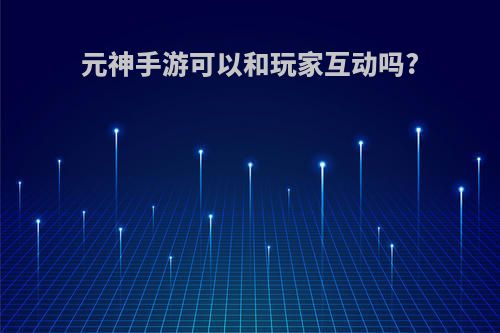 元神手游可以和玩家互动吗?
