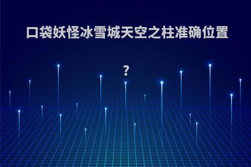 口袋妖怪冰雪城天空之柱准确位置?