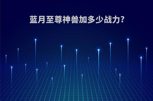 蓝月至尊神兽加多少战力?