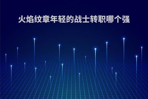 火焰纹章年轻的战士转职哪个强