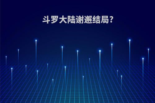 斗罗大陆谢邂结局?