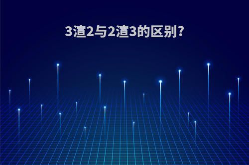 3渲2与2渲3的区别?