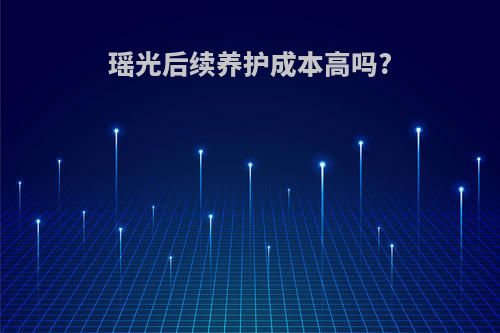 瑶光后续养护成本高吗?