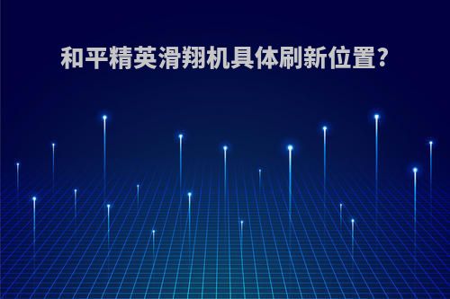 和平精英滑翔机具体刷新位置?