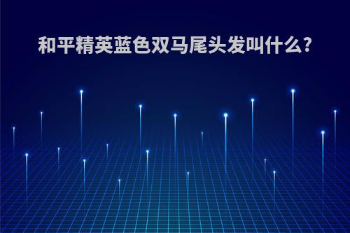 和平精英蓝色双马尾头发叫什么?