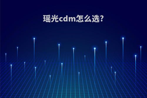 瑶光cdm怎么选?