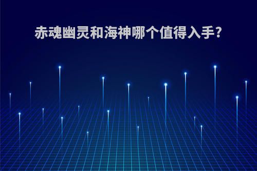 赤魂幽灵和海神哪个值得入手?