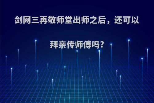 剑网三再敬师堂出师之后，还可以拜亲传师傅吗?