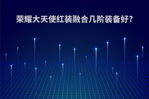 荣耀大天使红装融合几阶装备好?