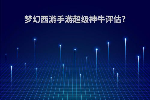 梦幻西游手游超级神牛评估?
