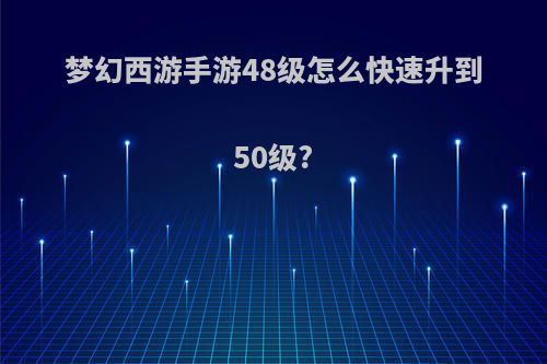 梦幻西游手游48级怎么快速升到50级?