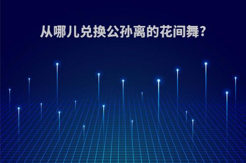 从哪儿兑换公孙离的花间舞?