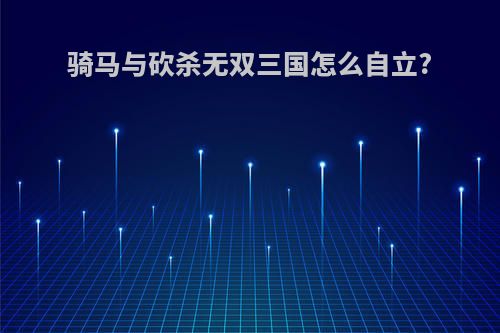骑马与砍杀无双三国怎么自立?