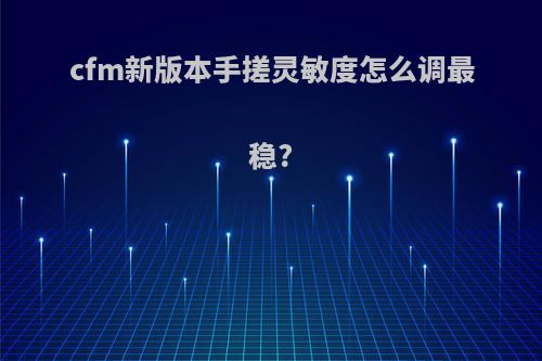 cfm新版本手搓灵敏度怎么调最稳?