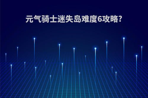元气骑士迷失岛难度6攻略?