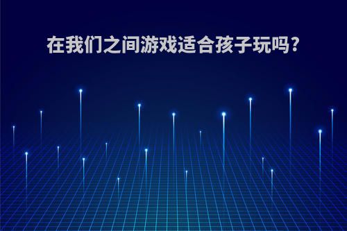 在我们之间游戏适合孩子玩吗?