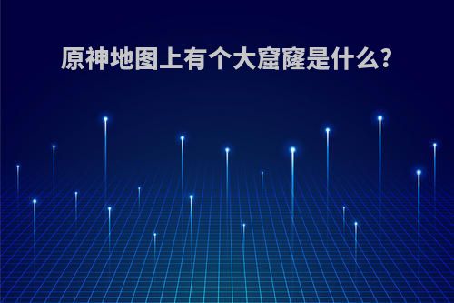 原神地图上有个大窟窿是什么?