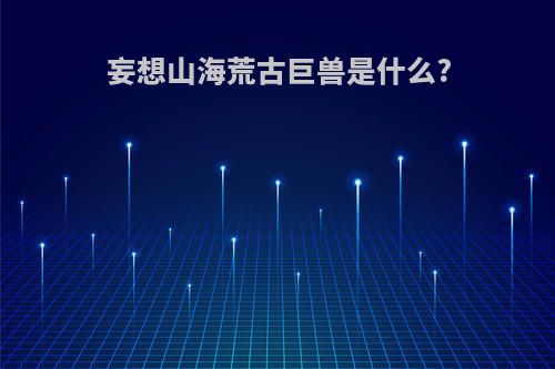 妄想山海荒古巨兽是什么?