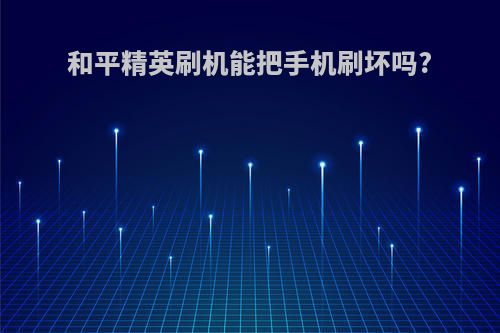 和平精英刷机能把手机刷坏吗?