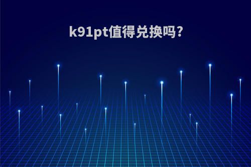 k91pt值得兑换吗?