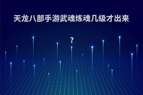 天龙八部手游武魂炼魂几级才出来?