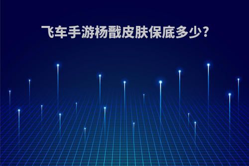 飞车手游杨戬皮肤保底多少?